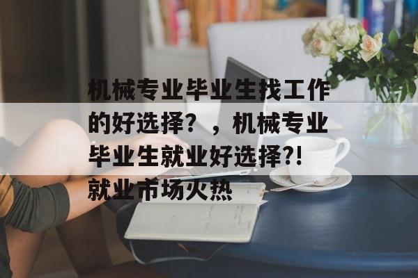机械专业毕业生找工作的好选择?,机械专业毕业生就业好选择?!就业市场火热 机械专业毕业生找工作的好选择?,机械专业毕业生就业好选择?!就业市场火热