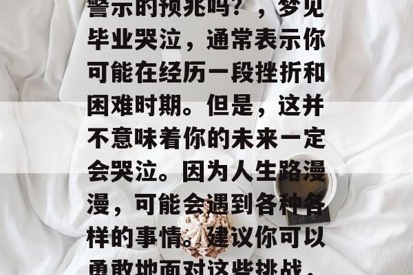 梦见毕业后哭泣是一种警示的预兆吗？，梦见毕业哭泣，通常表示你可能在经历一段挫折和困难时期。但是，这并不意味着你的未来一定会哭泣。因为人生路漫漫，可能会遇到各种各样的事情。建议你可以勇敢地面对这些挑战，找到适合自己的出路。