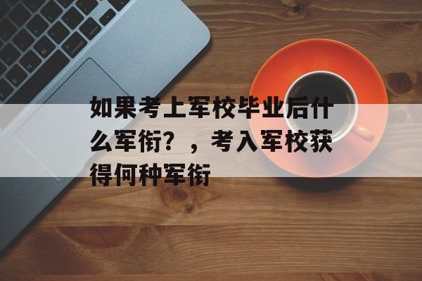 如果考上军校毕业后什么军衔?,考入军校获得何种军衔 如果考上军校毕业后什么军衔?,考入军校获得何种军衔