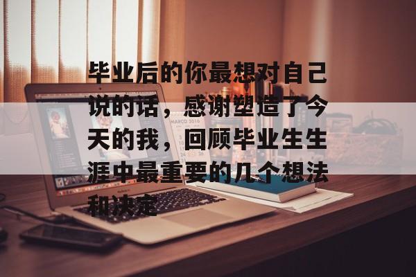 毕业后的你最想对自己说的话,感谢塑造了今天的我,回顾毕业生生涯中最重要的几个想法和决定 毕业后的你最想对自己说的话,感谢塑造了今天的我,回顾毕业生生涯中最重要的几个想法和决定