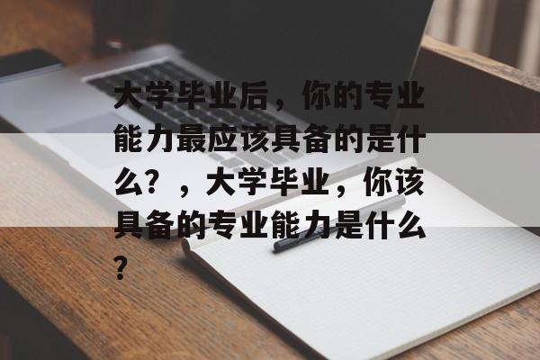 大学毕业后,你的专业能力最应该具备的是什么?,大学毕业,你该具备的专业能力是什么? 大学毕业后,你的专业能力最应该具备的是什么?,大学毕业,你该具备的专业能力是什么?