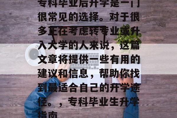 专科毕业后升学是一门很常见的选择。对于很多正在考虑转专业或升入大学的人来说,这篇文章将提供一些有用的建议和信息,帮助你找到最适合自己的升学途径。,专科毕业生升学指南 专科毕业后升学是一门很常见的选择。对于很多正在考虑转专业或升入大学的人来说,这篇文章将提供一些有用的建议和信息,帮助你找到最适合自己的升学途径。,专科毕业生升学指南