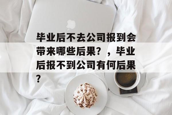 毕业后不去公司报到会带来哪些后果?,毕业后报不到公司有何后果? 毕业后不去公司报到会带来哪些后果?,毕业后报不到公司有何后果?