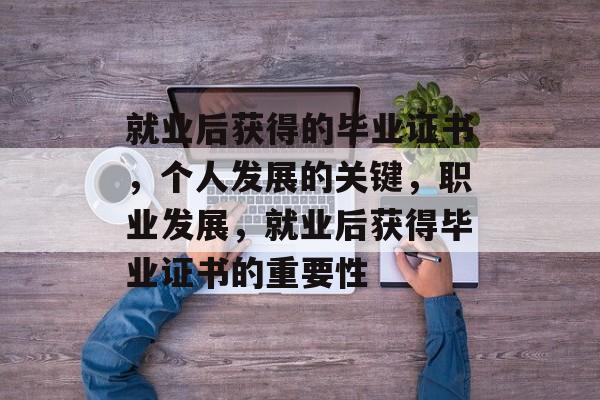 就业后获得的毕业证书,个人发展的关键,职业发展,就业后获得毕业证书的重要性 就业后获得的毕业证书,个人发展的关键,职业发展,就业后获得毕业证书的重要性