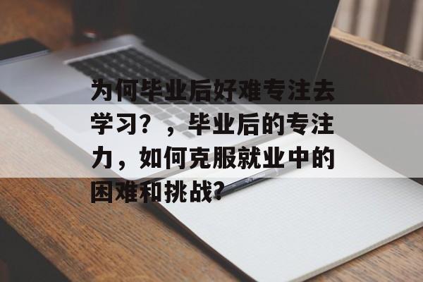 为何毕业后好难专注去学习？，毕业后的专注力，如何克服就业中的困难和挑战?