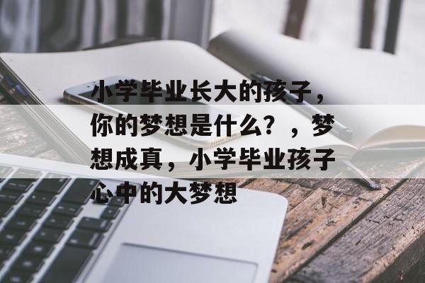 小学毕业长大的孩子，你的梦想是什么？，梦想成真，小学毕业孩子心中的大梦想
