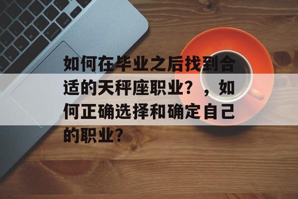 如何在毕业之后找到合适的天秤座职业？，如何正确选择和确定自己的职业？