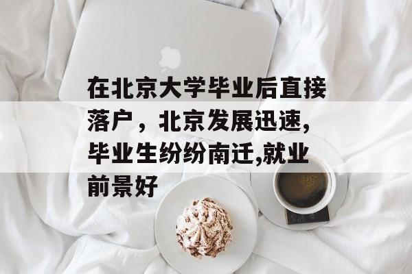 在北京大学毕业后直接落户,北京发展迅速,毕业生纷纷南迁,就业前景好 在北京大学毕业后直接落户,北京发展迅速,毕业生纷纷南迁,就业前景好
