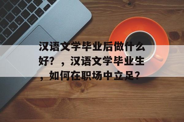 汉语文学毕业后做什么好？，汉语文学毕业生，如何在职场中立足？