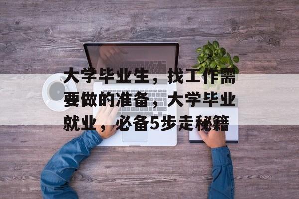大学毕业生,找工作需要做的准备,大学毕业就业,必备5步走秘籍 大学毕业生,找工作需要做的准备,大学毕业就业,必备5步走秘籍