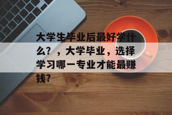 大学生毕业后最好学什么？，大学毕业，选择学习哪一专业才能最赚钱?