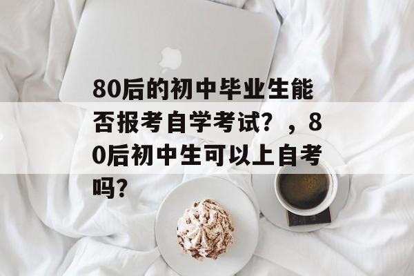 80后的初中毕业生能否报考自学考试？，80后初中生可以上自考吗？