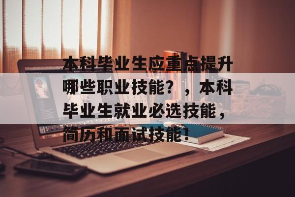 本科毕业生应重点提升哪些职业技能?,本科毕业生就业必选技能,简历和面试技能! 本科毕业生应重点提升哪些职业技能?,本科毕业生就业必选技能,简历和面试技能!