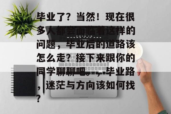 毕业了？当然！现在很多人都会面临着这样的问题，毕业后的道路该怎么走？接下来跟你的同学聊聊吧。，毕业路，迷茫与方向该如何找?