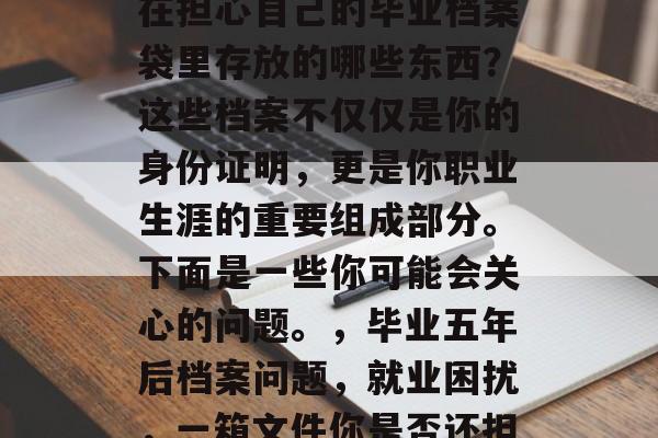 毕业五年后，你是否还在担心自己的毕业档案袋里存放的哪些东西？这些档案不仅仅是你的身份证明，更是你职业生涯的重要组成部分。下面是一些你可能会关心的问题。，毕业五年后档案问题，就业困扰，一箱文件你是否还担忧？