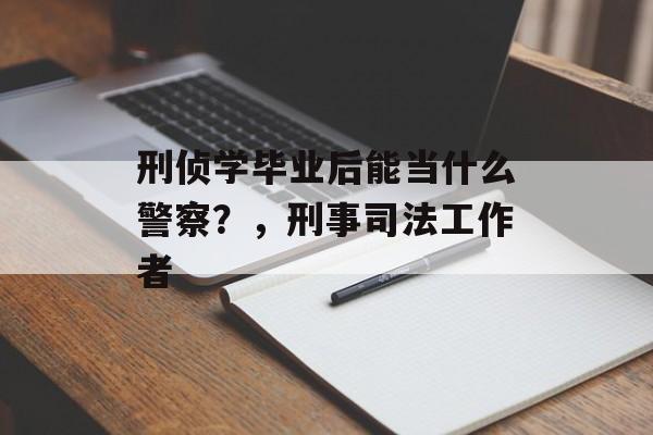 刑侦学毕业后能当什么警察?,刑事司法工作者 刑侦学毕业后能当什么警察?,刑事司法工作者