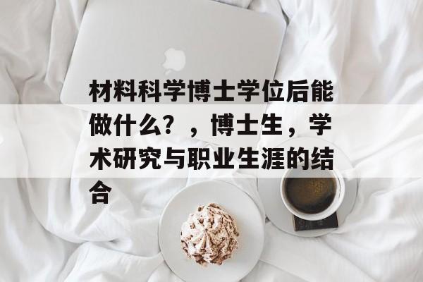 材料科学博士学位后能做什么?,博士生,学术研究与职业生涯的结合 材料科学博士学位后能做什么?,博士生,学术研究与职业生涯的结合