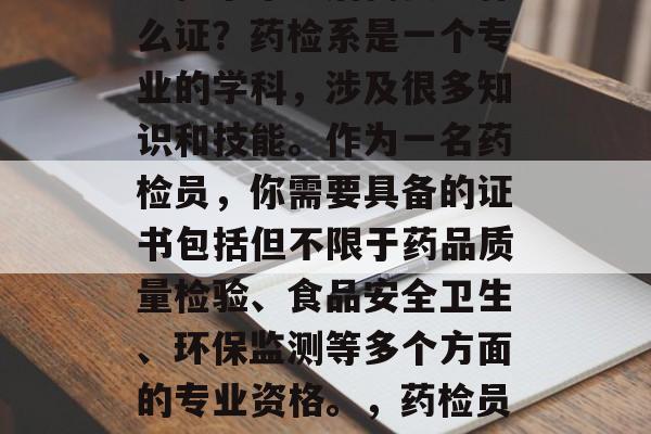 药检系毕业后需要考什么证？药检系是一个专业的学科，涉及很多知识和技能。作为一名药检员，你需要具备的证书包括但不限于药品质量检验、食品安全卫生、环保监测等多个方面的专业资格。，药检员考证需哪些？