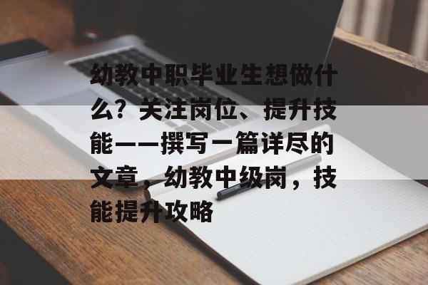 幼教中职毕业生想做什么？关注岗位、提升技能——撰写一篇详尽的文章，幼教中级岗，技能提升攻略