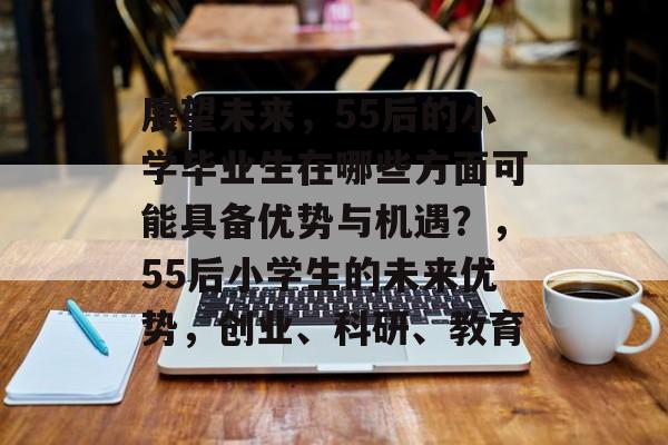 展望未来,55后的小学毕业生在哪些方面可能具备优势与机遇?,55后小学生的未来优势,创业、科研、教育 展望未来,55后的小学毕业生在哪些方面可能具备优势与机遇?,55后小学生的未来优势,创业、科研、教育