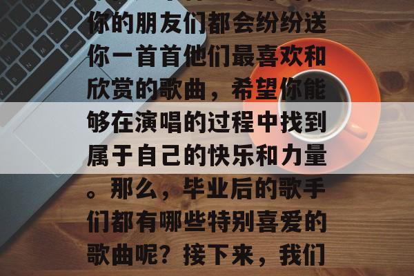 毕业季的到来，意味着你将步入人生的新篇章。在这个特殊的时刻，你的朋友们都会纷纷送你一首首他们最喜欢和欣赏的歌曲，希望你能够在演唱的过程中找到属于自己的快乐和力量。那么，毕业后的歌手们都有哪些特别喜爱的歌曲呢？接下来，我们就来一一了解一下。，毕业季，最能打动人心的歌曲