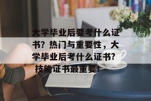 大学毕业后要考什么证书?热门与重要性,大学毕业后考什么证书? 技能证书最重要! 大学毕业后要考什么证书?热门与重要性,大学毕业后考什么证书? 技能证书最重要!
