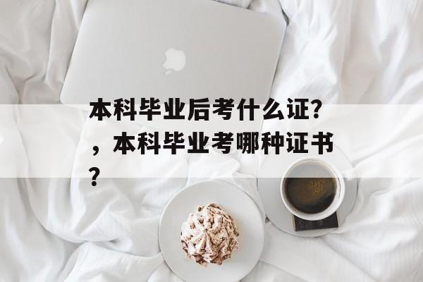 本科毕业后考什么证?,本科毕业考哪种证书? 本科毕业后考什么证?,本科毕业考哪种证书?