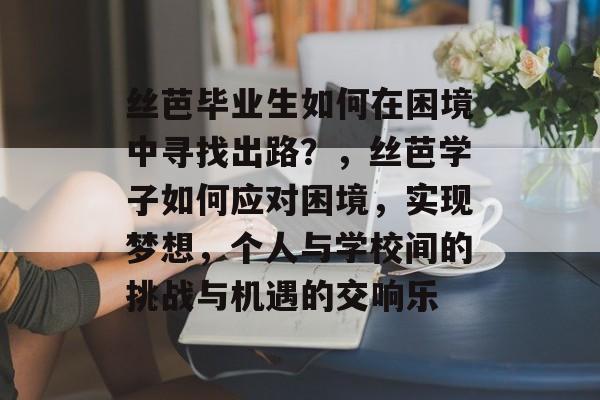 丝芭毕业生如何在困境中寻找出路？，丝芭学子如何应对困境，实现梦想，个人与学校间的挑战与机遇的交响乐