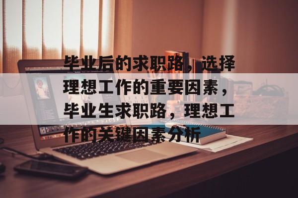 毕业后的求职路,选择理想工作的重要因素,毕业生求职路,理想工作的关键因素分析 毕业后的求职路,选择理想工作的重要因素,毕业生求职路,理想工作的关键因素分析