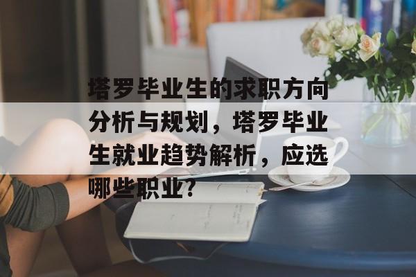 塔罗毕业生的求职方向分析与规划,塔罗毕业生就业趋势解析,应选哪些职业? 塔罗毕业生的求职方向分析与规划,塔罗毕业生就业趋势解析,应选哪些职业?