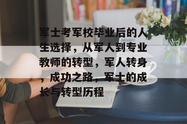 军士考军校毕业后的人生选择，从军人到专业教师的转型，军人转身，成功之路，军士的成长与转型历程