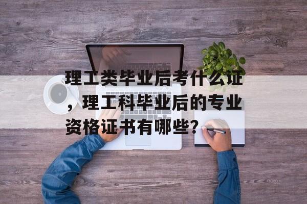 理工类毕业后考什么证,理工科毕业后的专业资格证书有哪些? 理工类毕业后考什么证,理工科毕业后的专业资格证书有哪些?