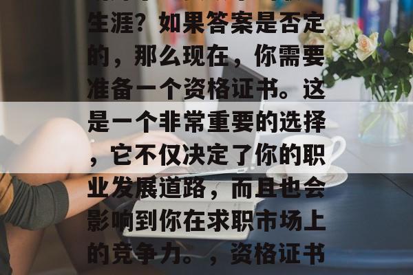 毕业后的你是否已经规划好了想要从事的职业生涯?如果答案是否定的,那么现在,你需要准备一个资格证书。这是一个非常重要的选择,它不仅决定了你的职业发展道路,而且也会影响到你在求职市场上的竞争力。,资格证书是你求职路上的重要筹码!如何选择和准备? 毕业后的你是否已经规划好了想要从事的职业生涯?如果答案是否定的,那么现在,你需要准备一个资格证书。这是一个非常重要的选择,它不仅决定了你的职业发展道路,而且也会影响到你在求职市场上的竞争力。,资格证书是你求职路上的重要筹码!如何选择和准备?