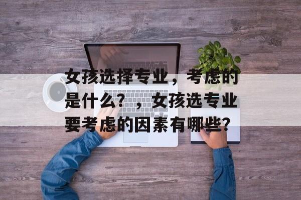 女孩选择专业，考虑的是什么？，女孩选专业要考虑的因素有哪些？