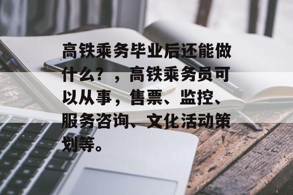 高铁乘务毕业后还能做什么?,高铁乘务员可以从事,售票、监控、服务咨询、文化活动策划等。 高铁乘务毕业后还能做什么?,高铁乘务员可以从事,售票、监控、服务咨询、文化活动策划等。