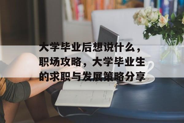 大学毕业后想说什么,职场攻略,大学毕业生的求职与发展策略分享 大学毕业后想说什么,职场攻略,大学毕业生的求职与发展策略分享