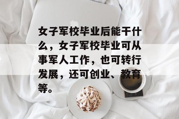 女子军校毕业后能干什么，女子军校毕业可从事军人工作，也可转行发展，还可创业、教育等。