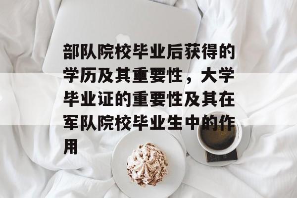 部队院校毕业后获得的学历及其重要性,大学毕业证的重要性及其在军队院校毕业生中的作用 部队院校毕业后获得的学历及其重要性,大学毕业证的重要性及其在军队院校毕业生中的作用
