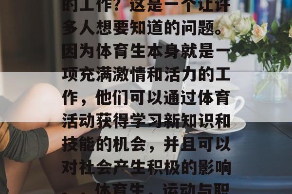 体育生毕业后做什么样的工作?这是一个让许多人想要知道的问题。因为体育生本身就是一项充满激情和活力的工作,他们可以通过体育活动获得学习新知识和技能的机会,并且可以对社会产生积极的影响。,体育生,运动与职业结合的未来之路 体育生毕业后做什么样的工作?这是一个让许多人想要知道的问题。因为体育生本身就是一项充满激情和活力的工作,他们可以通过体育活动获得学习新知识和技能的机会,并且可以对社会产生积极的影响。,体育生,运动与职业结合的未来之路