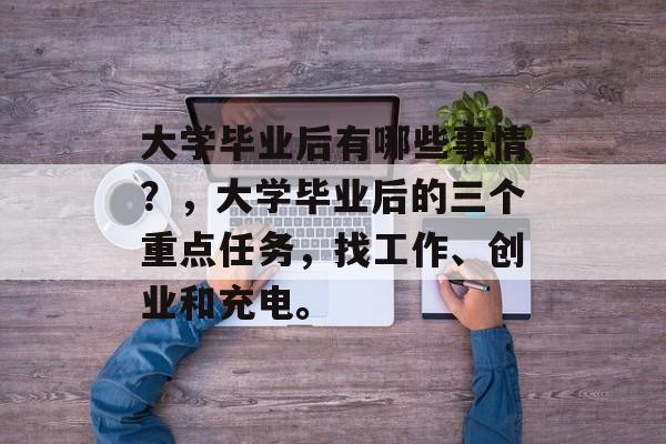 大学毕业后有哪些事情？，大学毕业后的三个重点任务，找工作、创业和充电。