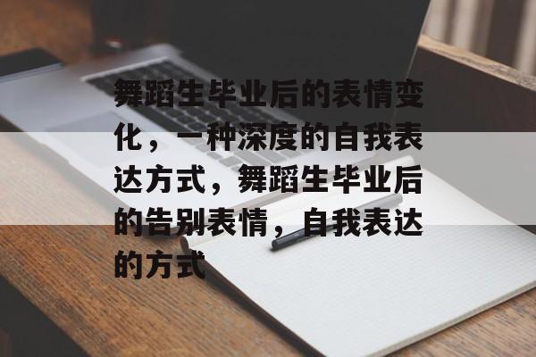 舞蹈生毕业后的表情变化,一种深度的自我表达方式,舞蹈生毕业后的告别表情,自我表达的方式 舞蹈生毕业后的表情变化,一种深度的自我表达方式,舞蹈生毕业后的告别表情,自我表达的方式