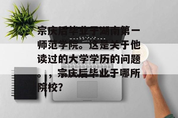 宗庆后毕业于湖南第一师范学院。这是关于他读过的大学学历的问题。,宗庆后毕业于哪所院校? 宗庆后毕业于湖南第一师范学院。这是关于他读过的大学学历的问题。,宗庆后毕业于哪所院校?
