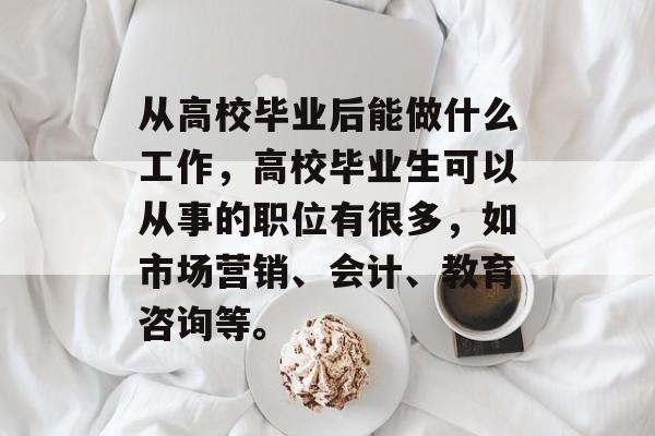 从高校毕业后能做什么工作，高校毕业生可以从事的职位有很多，如市场营销、会计、教育咨询等。