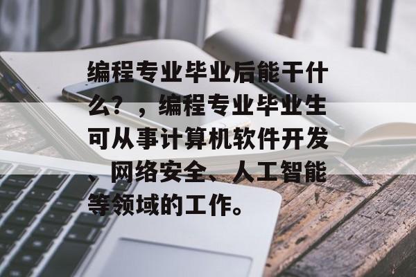 编程专业毕业后能干什么?,编程专业毕业生可从事计算机软件开发、网络安全、人工智能等领域的工作。 编程专业毕业后能干什么?,编程专业毕业生可从事计算机软件开发、网络安全、人工智能等领域的工作。