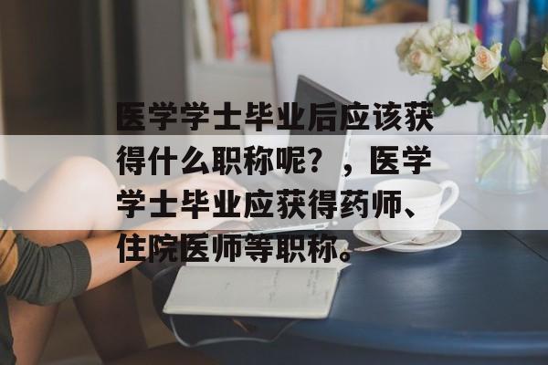 医学学士毕业后应该获得什么职称呢？，医学学士毕业应获得药师、住院医师等职称。