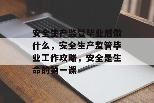 安全生产监管毕业后做什么,安全生产监管毕业工作攻略,安全是生命的第一课 安全生产监管毕业后做什么,安全生产监管毕业工作攻略,安全是生命的第一课
