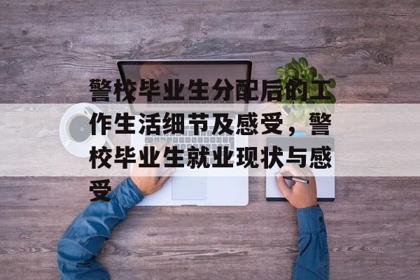 警校毕业生分配后的工作生活细节及感受，警校毕业生就业现状与感受