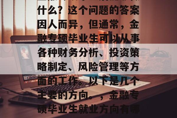 金融专硕毕业后能够做什么?这个问题的答案因人而异,但通常,金融专硕毕业生可以从事各种财务分析、投资策略制定、风险管理等方面的工作。以下是几个主要的方向。,金融专硕毕业生就业方向有哪些? 金融专硕毕业后能够做什么?这个问题的答案因人而异,但通常,金融专硕毕业生可以从事各种财务分析、投资策略制定、风险管理等方面的工作。以下是几个主要的方向。,金融专硕毕业生就业方向有哪些?