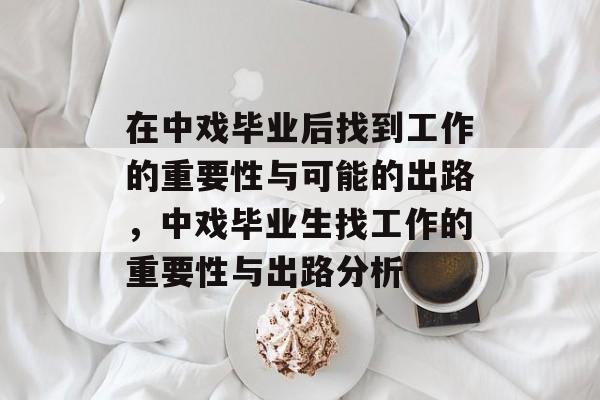 在中戏毕业后找到工作的重要性与可能的出路,中戏毕业生找工作的重要性与出路分析 在中戏毕业后找到工作的重要性与可能的出路,中戏毕业生找工作的重要性与出路分析