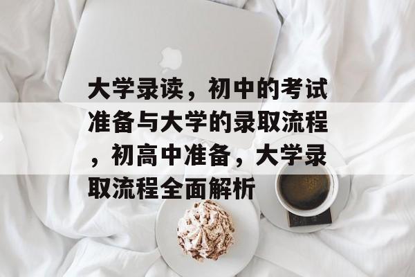 大学录读，初中的考试准备与大学的录取流程，初高中准备，大学录取流程全面解析